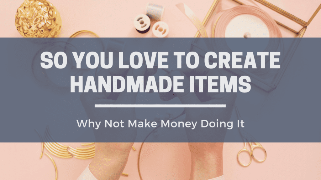 So You Love To Create Handmade Items, Why Not Make Money Doing It